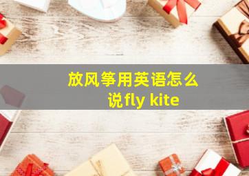 放风筝用英语怎么说fly kite